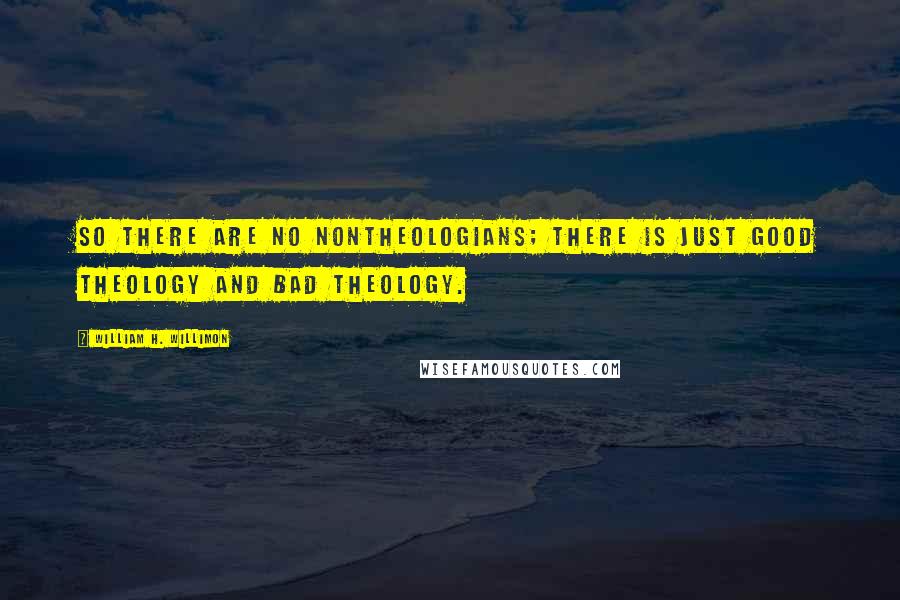 William H. Willimon Quotes: So there are no nontheologians; there is just good theology and bad theology.