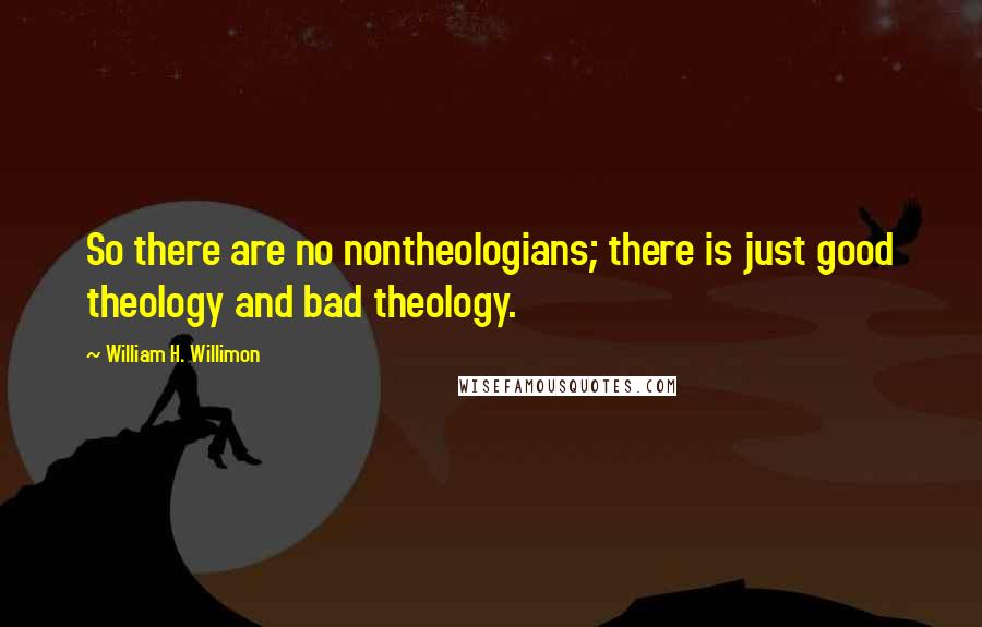 William H. Willimon Quotes: So there are no nontheologians; there is just good theology and bad theology.