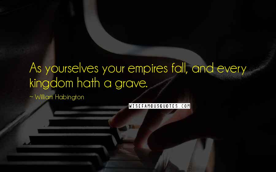 William Habington Quotes: As yourselves your empires fall, and every kingdom hath a grave.