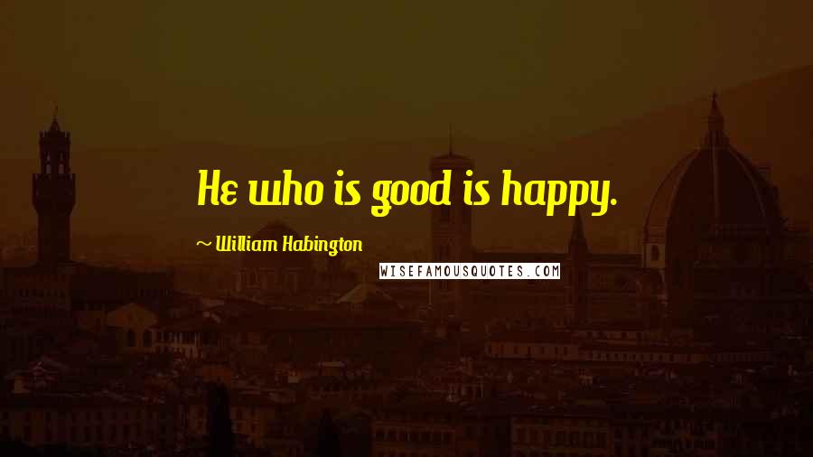 William Habington Quotes: He who is good is happy.