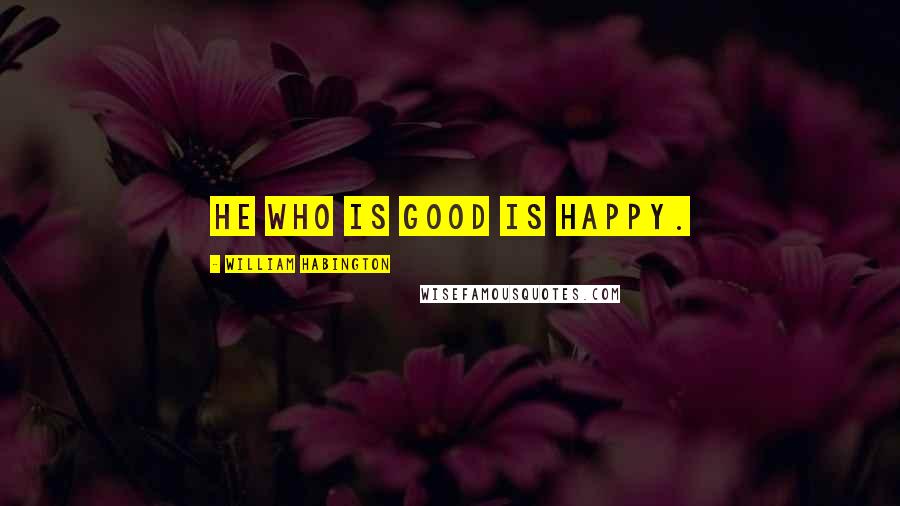 William Habington Quotes: He who is good is happy.