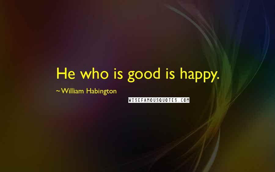 William Habington Quotes: He who is good is happy.