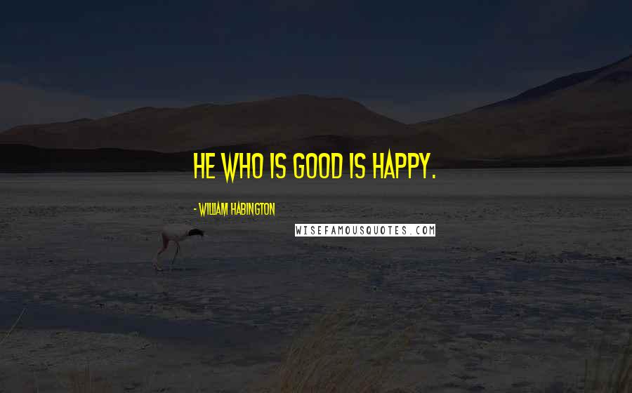 William Habington Quotes: He who is good is happy.