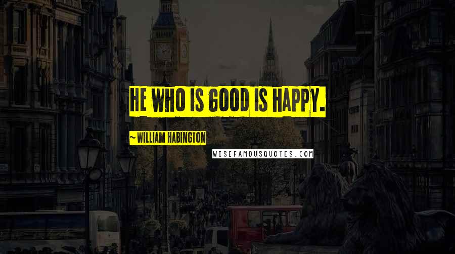 William Habington Quotes: He who is good is happy.