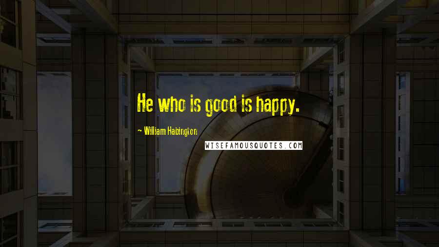 William Habington Quotes: He who is good is happy.