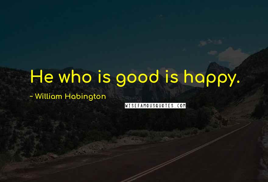 William Habington Quotes: He who is good is happy.