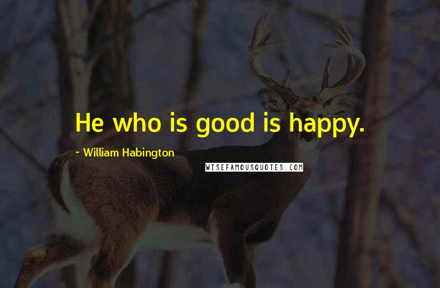 William Habington Quotes: He who is good is happy.