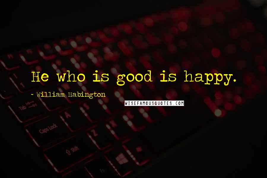 William Habington Quotes: He who is good is happy.