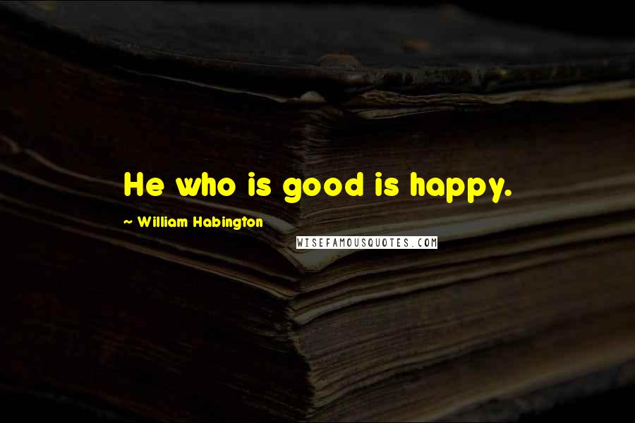 William Habington Quotes: He who is good is happy.