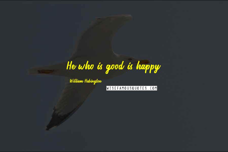 William Habington Quotes: He who is good is happy.