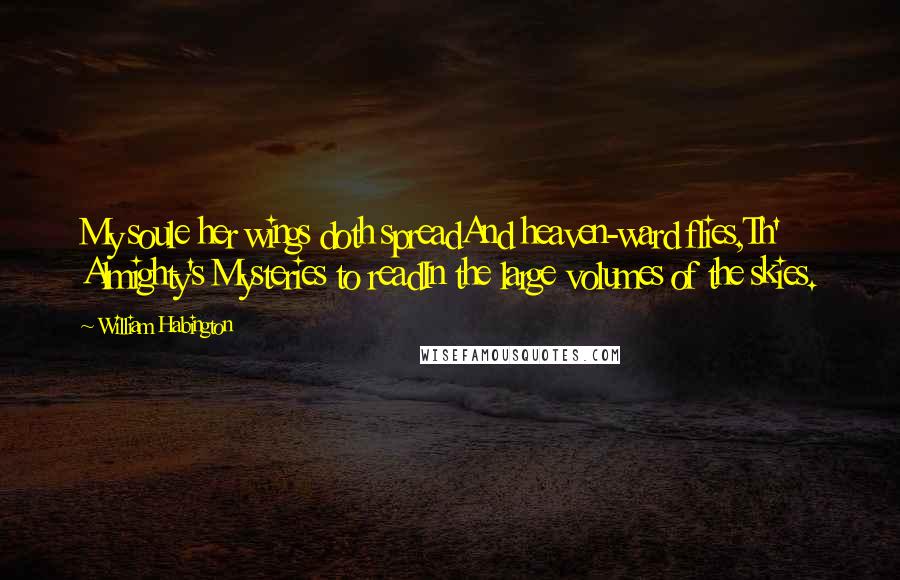 William Habington Quotes: My soule her wings doth spreadAnd heaven-ward flies,Th' Almighty's Mysteries to readIn the large volumes of the skies.