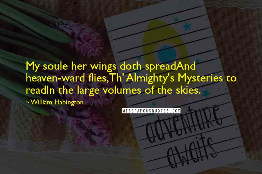 William Habington Quotes: My soule her wings doth spreadAnd heaven-ward flies,Th' Almighty's Mysteries to readIn the large volumes of the skies.