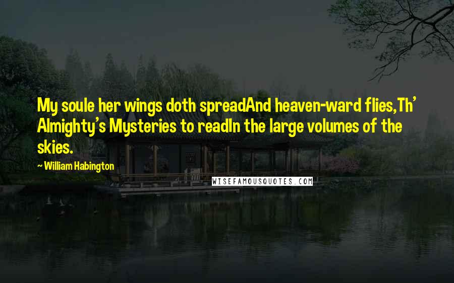 William Habington Quotes: My soule her wings doth spreadAnd heaven-ward flies,Th' Almighty's Mysteries to readIn the large volumes of the skies.