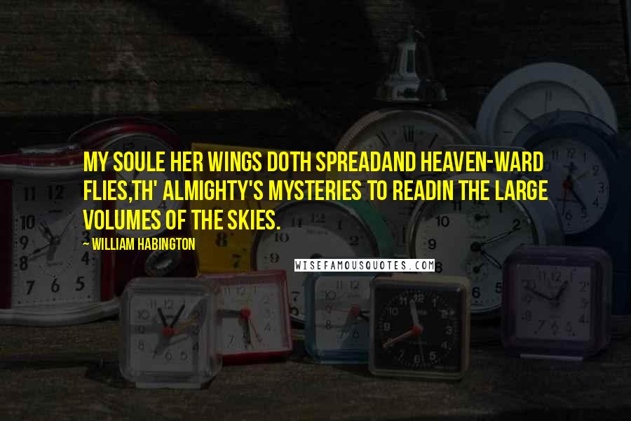 William Habington Quotes: My soule her wings doth spreadAnd heaven-ward flies,Th' Almighty's Mysteries to readIn the large volumes of the skies.