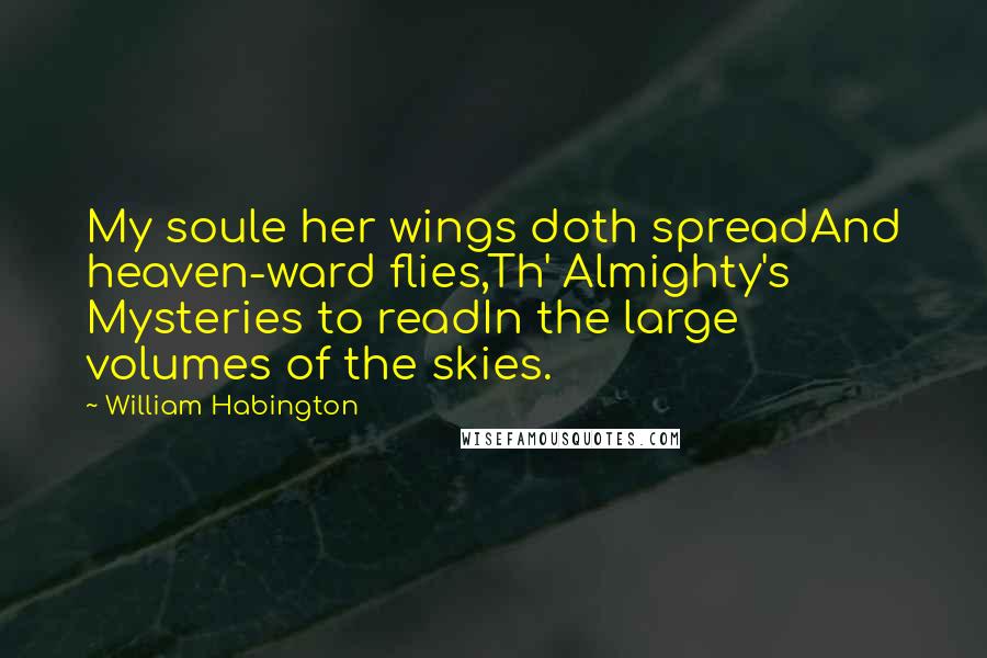 William Habington Quotes: My soule her wings doth spreadAnd heaven-ward flies,Th' Almighty's Mysteries to readIn the large volumes of the skies.