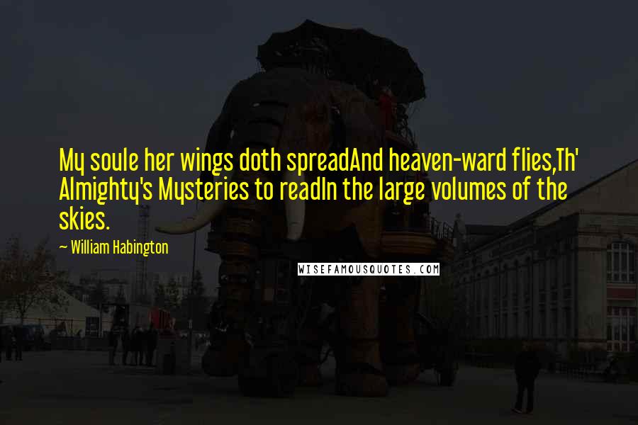 William Habington Quotes: My soule her wings doth spreadAnd heaven-ward flies,Th' Almighty's Mysteries to readIn the large volumes of the skies.