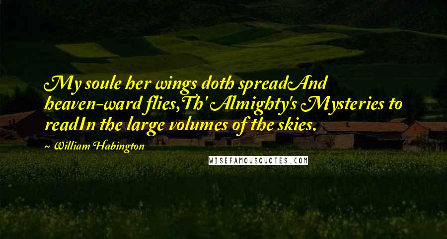 William Habington Quotes: My soule her wings doth spreadAnd heaven-ward flies,Th' Almighty's Mysteries to readIn the large volumes of the skies.