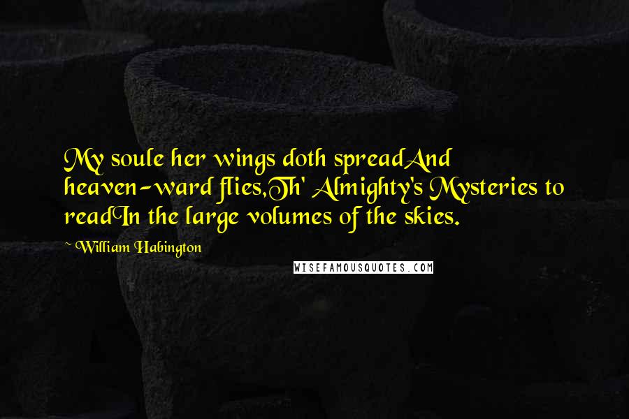 William Habington Quotes: My soule her wings doth spreadAnd heaven-ward flies,Th' Almighty's Mysteries to readIn the large volumes of the skies.