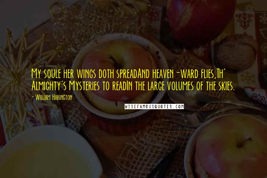 William Habington Quotes: My soule her wings doth spreadAnd heaven-ward flies,Th' Almighty's Mysteries to readIn the large volumes of the skies.