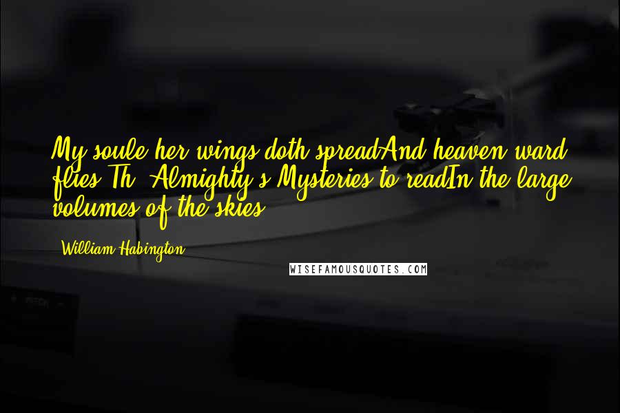 William Habington Quotes: My soule her wings doth spreadAnd heaven-ward flies,Th' Almighty's Mysteries to readIn the large volumes of the skies.