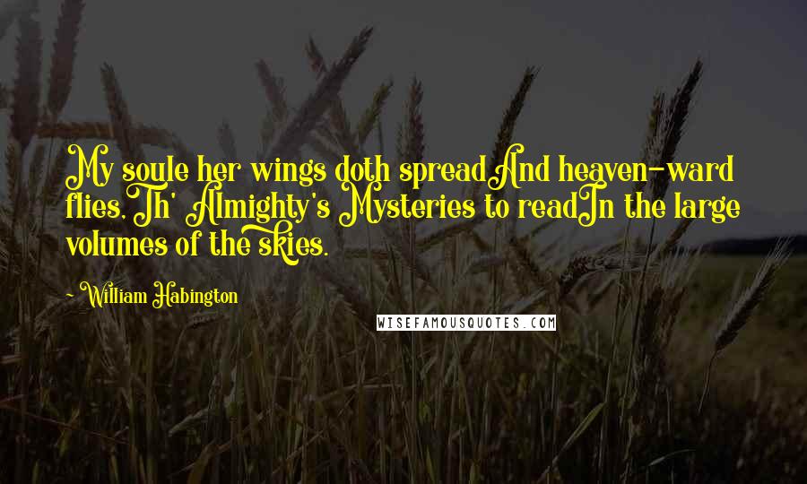 William Habington Quotes: My soule her wings doth spreadAnd heaven-ward flies,Th' Almighty's Mysteries to readIn the large volumes of the skies.