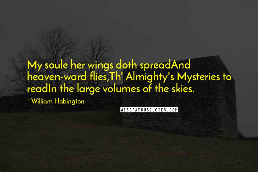 William Habington Quotes: My soule her wings doth spreadAnd heaven-ward flies,Th' Almighty's Mysteries to readIn the large volumes of the skies.