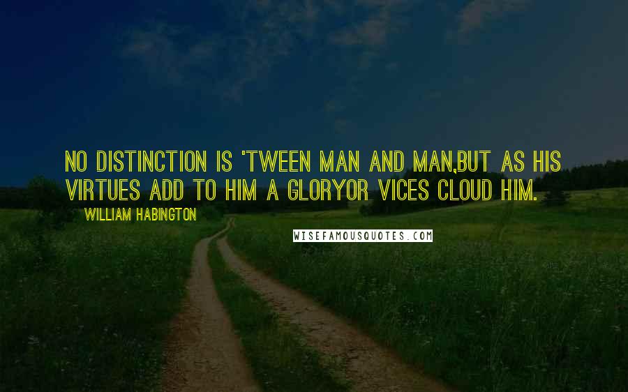 William Habington Quotes: No distinction is 'tween man and man,But as his virtues add to him a gloryOr vices cloud him.