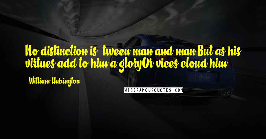 William Habington Quotes: No distinction is 'tween man and man,But as his virtues add to him a gloryOr vices cloud him.