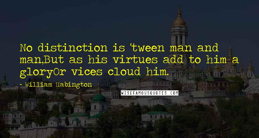 William Habington Quotes: No distinction is 'tween man and man,But as his virtues add to him a gloryOr vices cloud him.