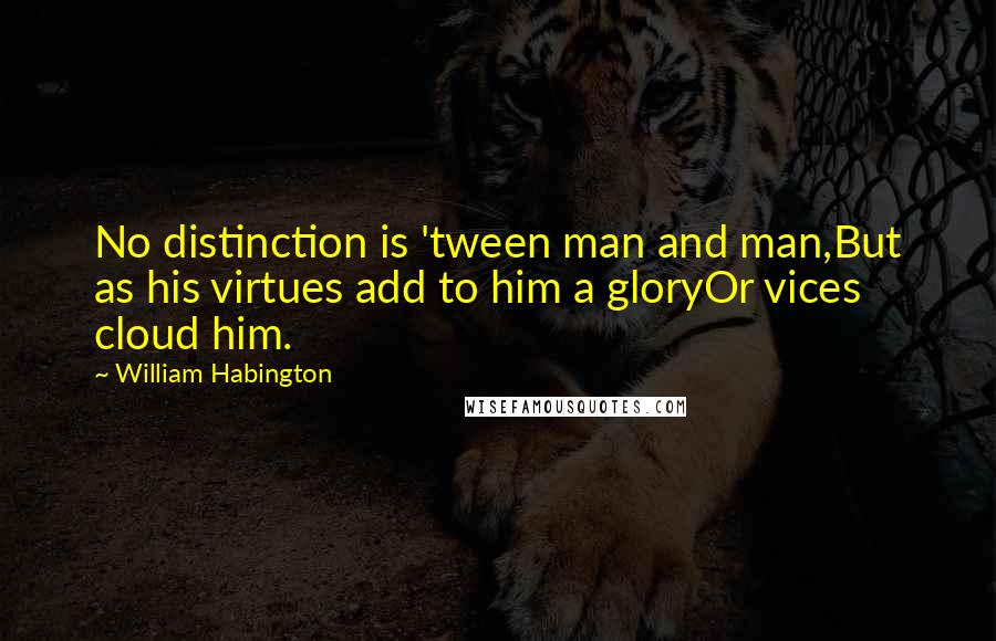 William Habington Quotes: No distinction is 'tween man and man,But as his virtues add to him a gloryOr vices cloud him.