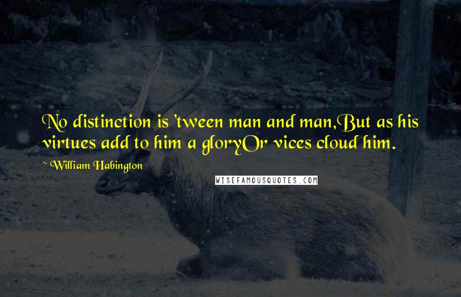 William Habington Quotes: No distinction is 'tween man and man,But as his virtues add to him a gloryOr vices cloud him.