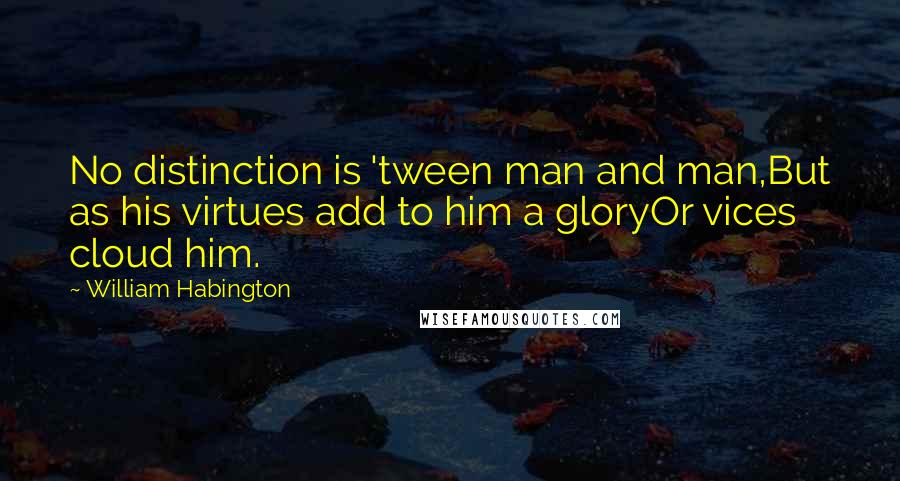 William Habington Quotes: No distinction is 'tween man and man,But as his virtues add to him a gloryOr vices cloud him.