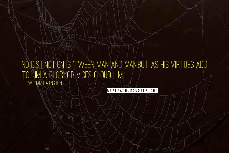 William Habington Quotes: No distinction is 'tween man and man,But as his virtues add to him a gloryOr vices cloud him.