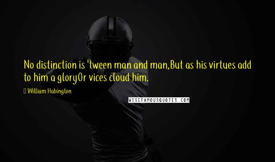 William Habington Quotes: No distinction is 'tween man and man,But as his virtues add to him a gloryOr vices cloud him.