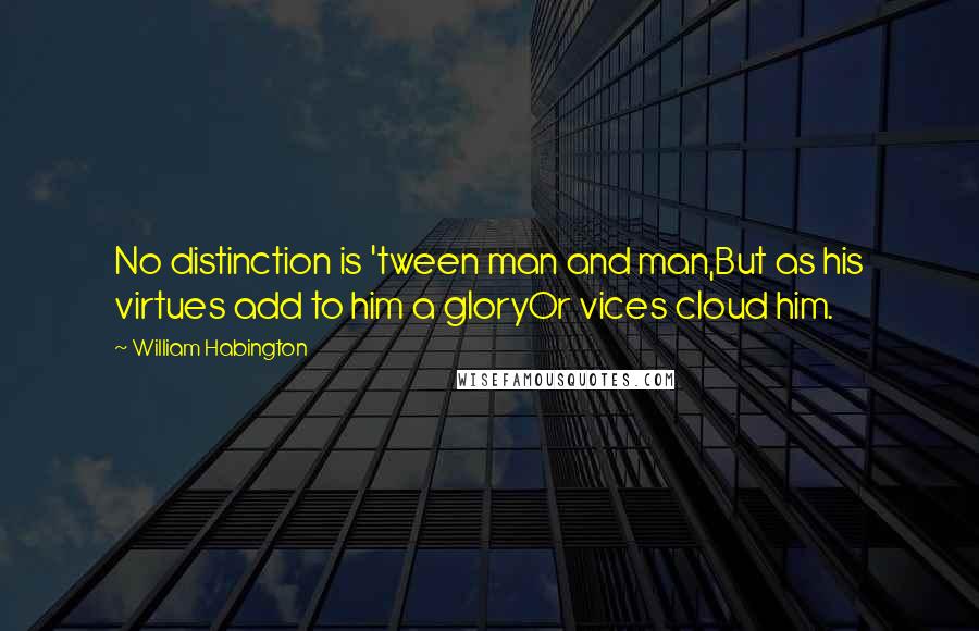 William Habington Quotes: No distinction is 'tween man and man,But as his virtues add to him a gloryOr vices cloud him.