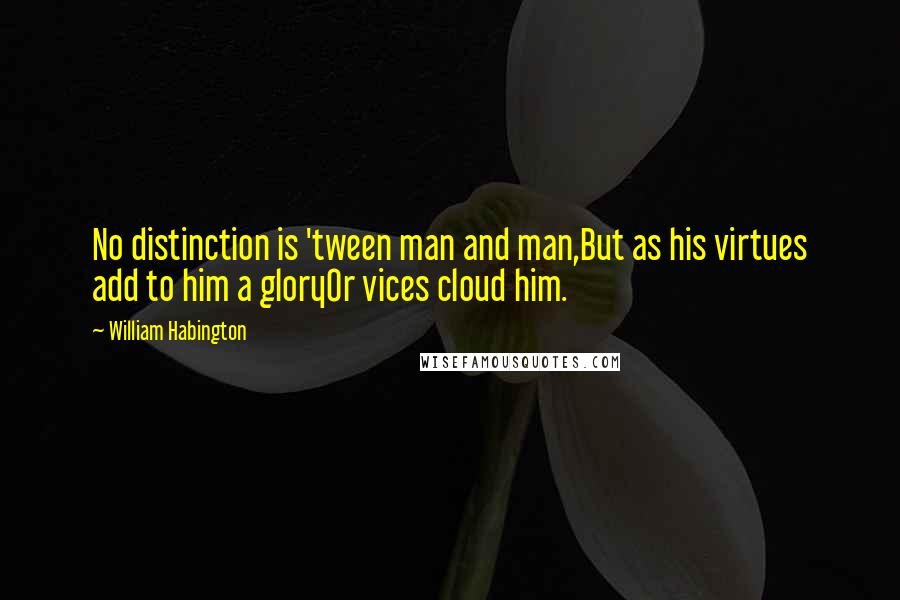 William Habington Quotes: No distinction is 'tween man and man,But as his virtues add to him a gloryOr vices cloud him.