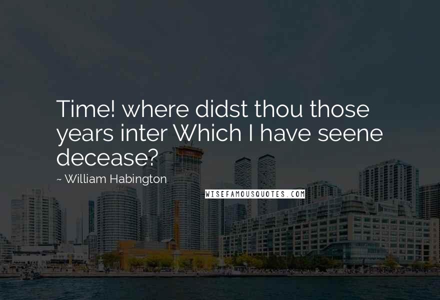 William Habington Quotes: Time! where didst thou those years inter Which I have seene decease?