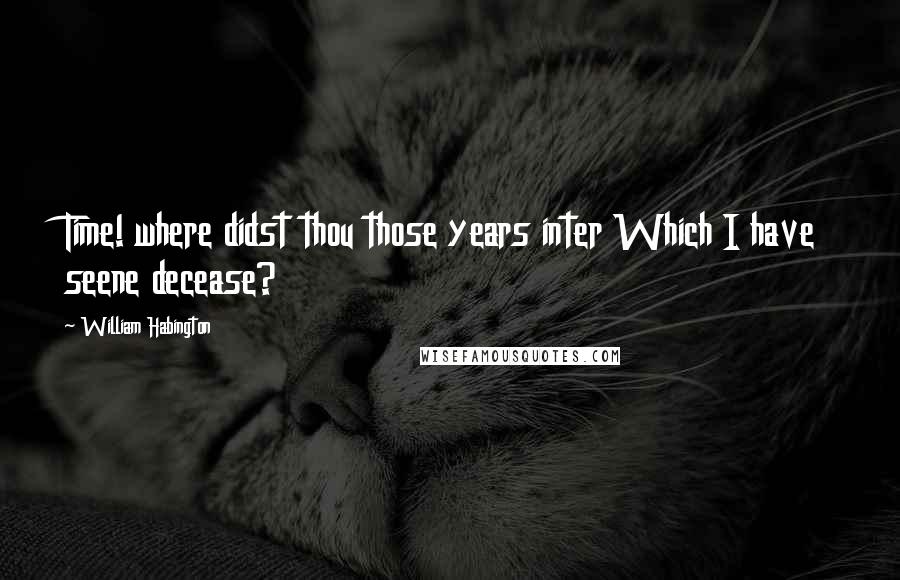 William Habington Quotes: Time! where didst thou those years inter Which I have seene decease?