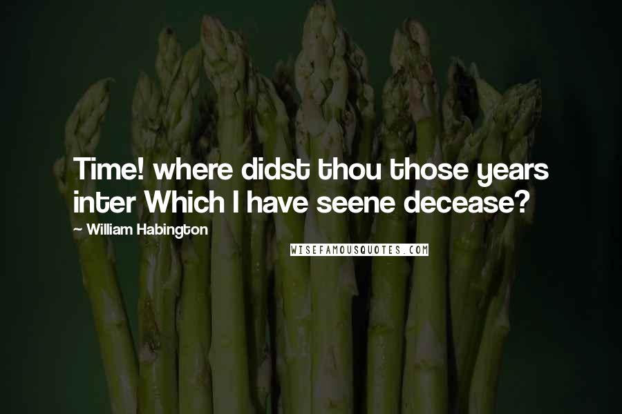 William Habington Quotes: Time! where didst thou those years inter Which I have seene decease?