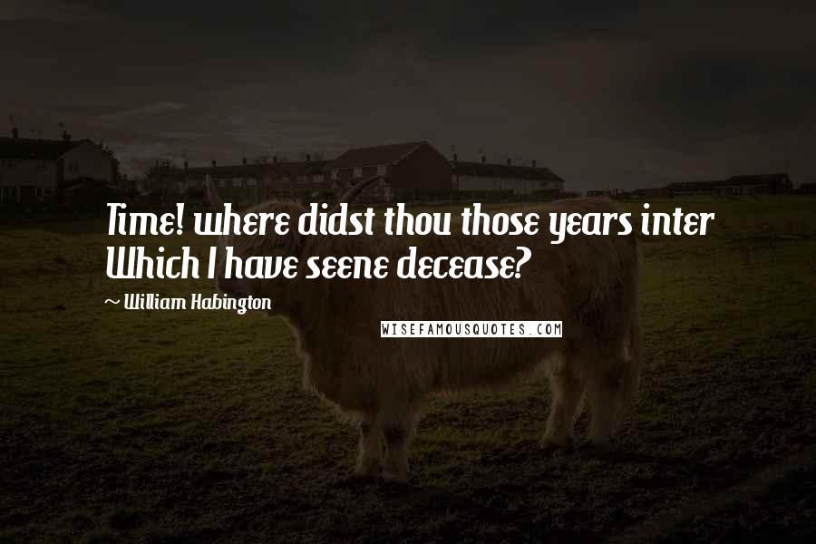 William Habington Quotes: Time! where didst thou those years inter Which I have seene decease?