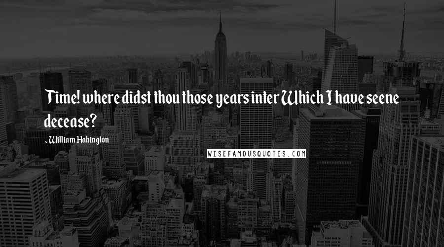 William Habington Quotes: Time! where didst thou those years inter Which I have seene decease?