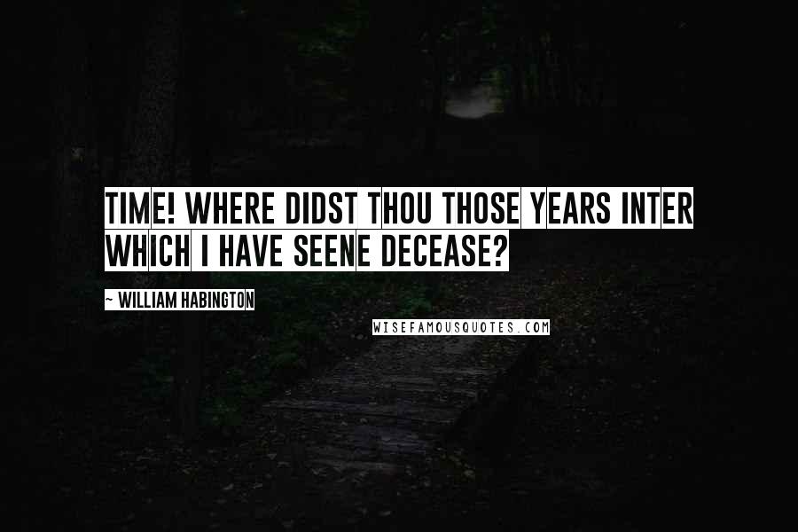 William Habington Quotes: Time! where didst thou those years inter Which I have seene decease?