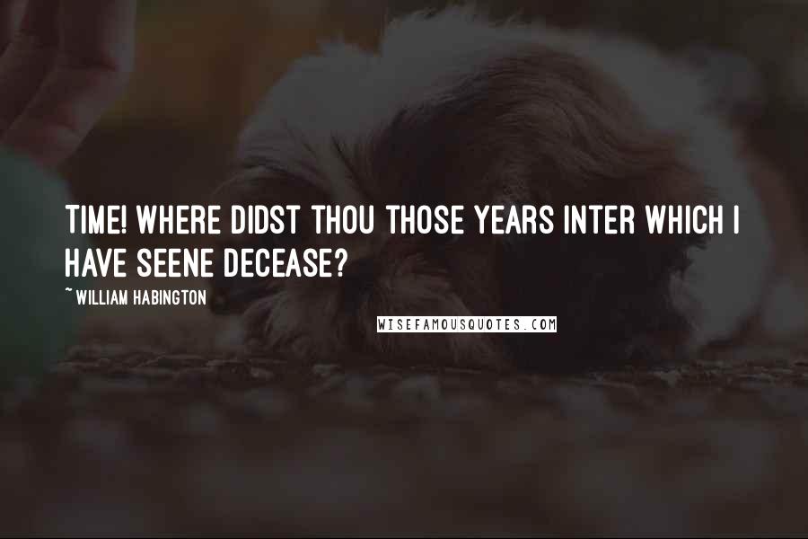 William Habington Quotes: Time! where didst thou those years inter Which I have seene decease?