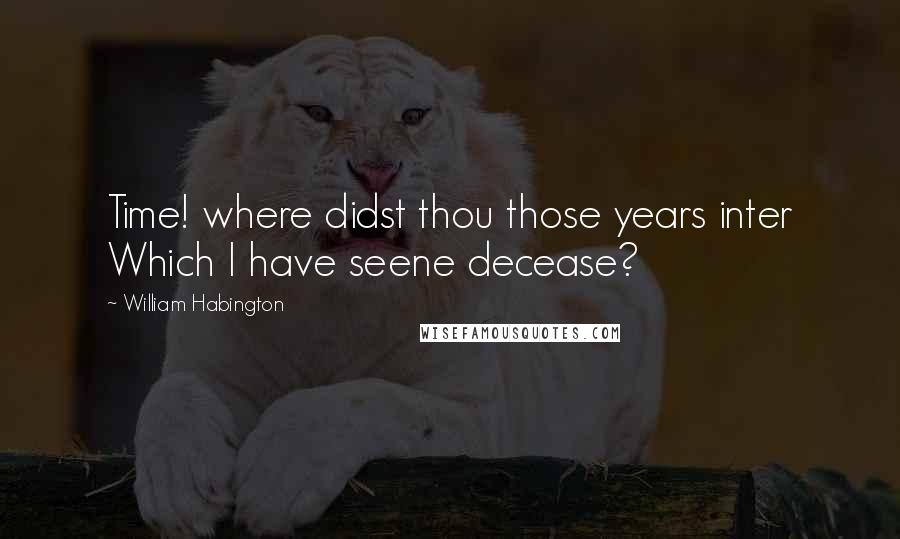 William Habington Quotes: Time! where didst thou those years inter Which I have seene decease?