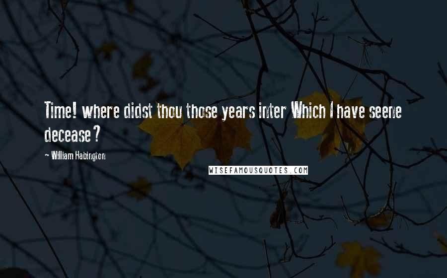 William Habington Quotes: Time! where didst thou those years inter Which I have seene decease?