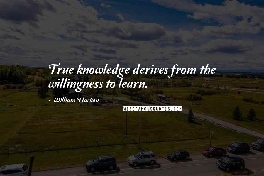 William Hackett Quotes: True knowledge derives from the willingness to learn.