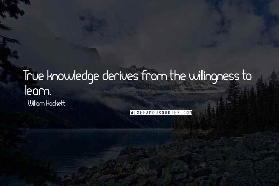 William Hackett Quotes: True knowledge derives from the willingness to learn.