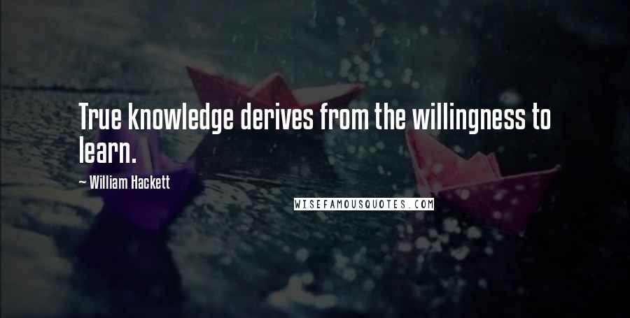 William Hackett Quotes: True knowledge derives from the willingness to learn.