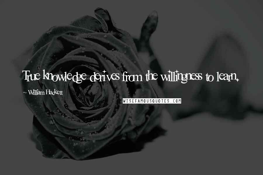 William Hackett Quotes: True knowledge derives from the willingness to learn.