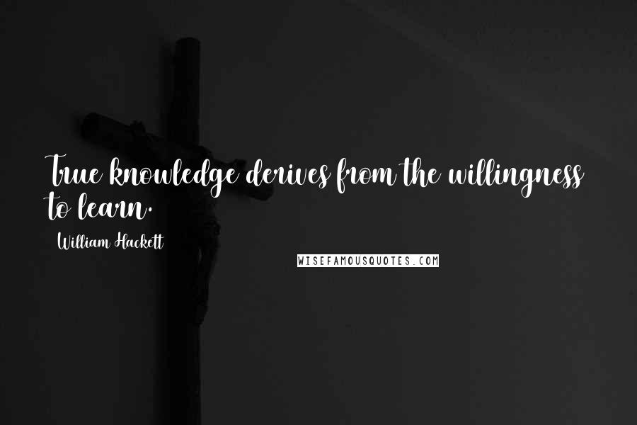 William Hackett Quotes: True knowledge derives from the willingness to learn.